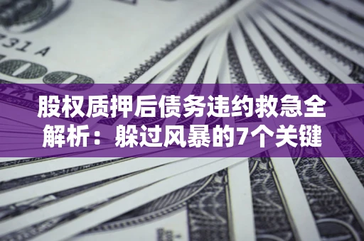 北京股权质押后债务违约救急全解析：躲过风暴的7个关键步骤
